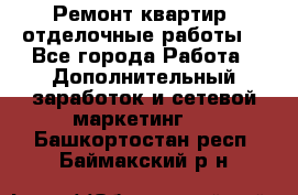 Ремонт квартир, отделочные работы. - Все города Работа » Дополнительный заработок и сетевой маркетинг   . Башкортостан респ.,Баймакский р-н